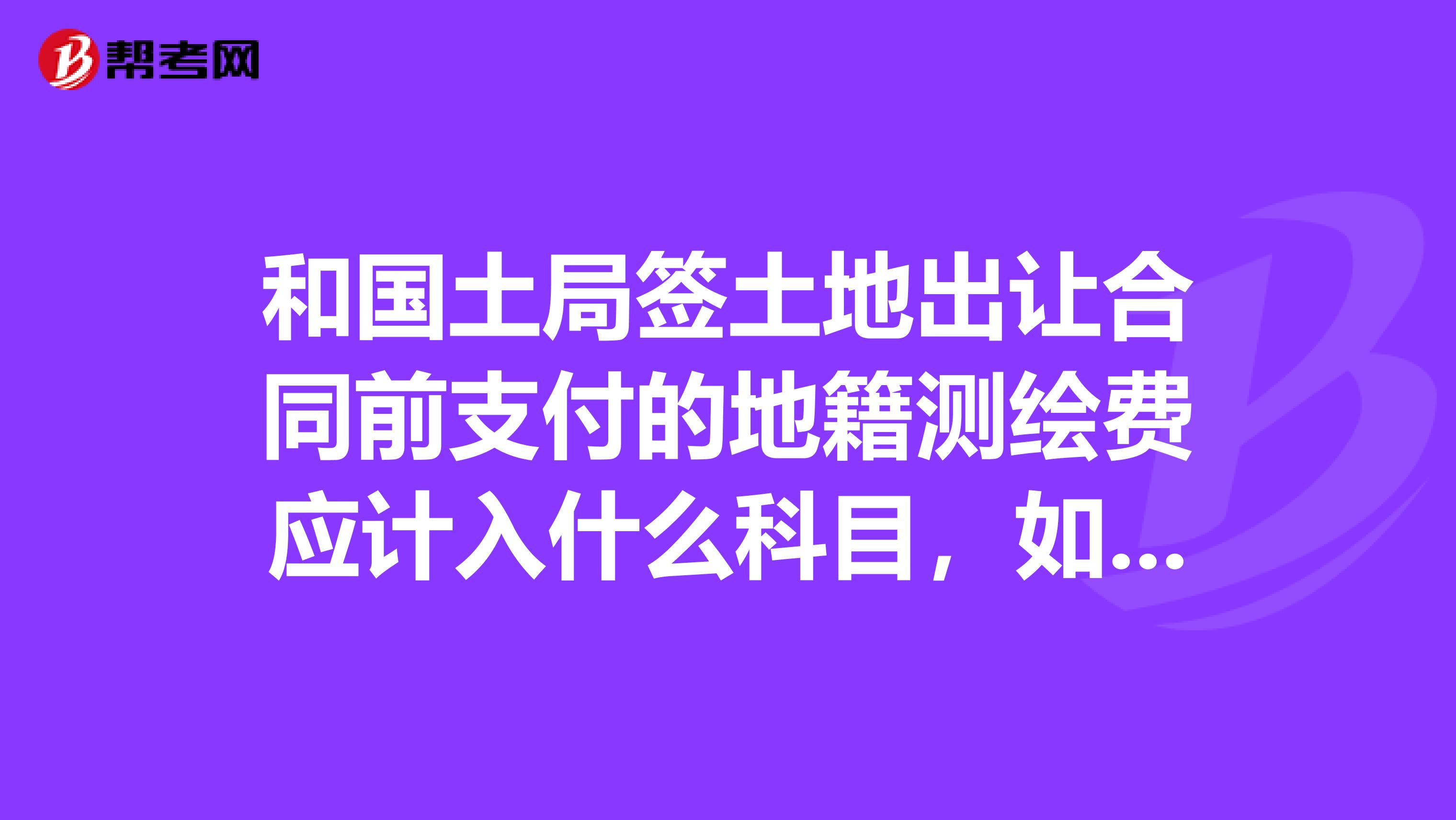 和国土局签土地出让合同前支付的地籍测绘费应计入._资产评估师